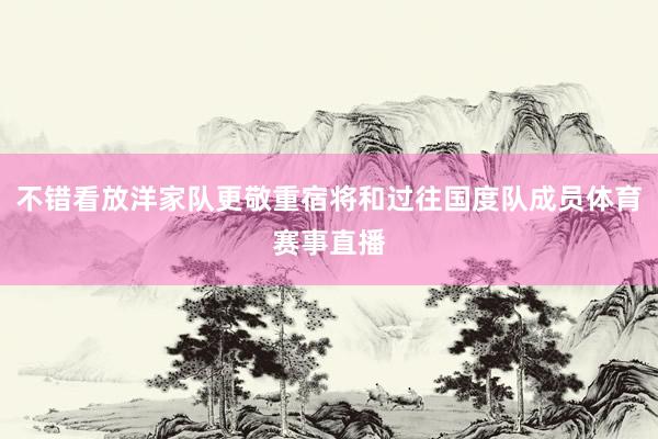 不错看放洋家队更敬重宿将和过往国度队成员体育赛事直播