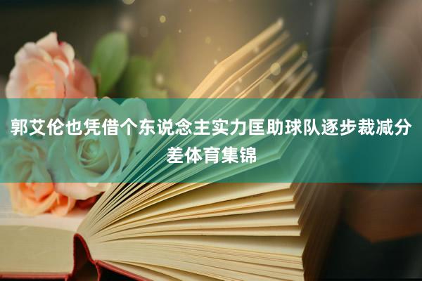 郭艾伦也凭借个东说念主实力匡助球队逐步裁减分差体育集锦