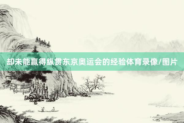 却未能赢得纵贯东京奥运会的经验体育录像/图片