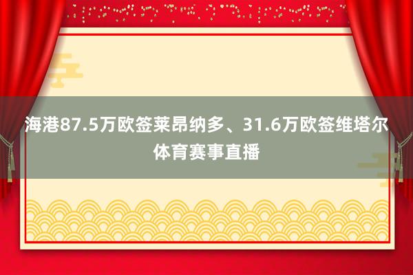 海港87.5万欧签莱昂纳多、31.6万欧签维塔尔体育赛事直播