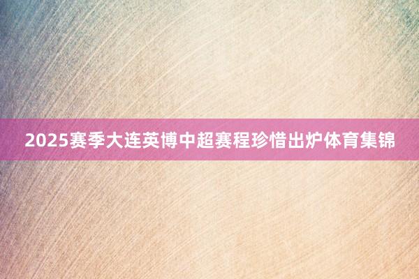 2025赛季大连英博中超赛程珍惜出炉体育集锦
