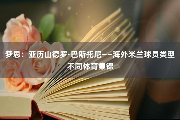 梦思：亚历山德罗·巴斯托尼——海外米兰球员类型不同体育集锦