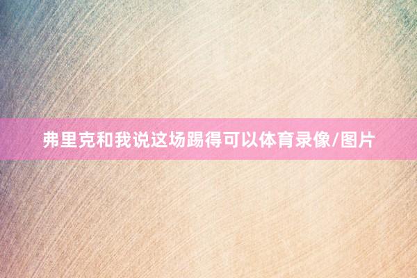 弗里克和我说这场踢得可以体育录像/图片