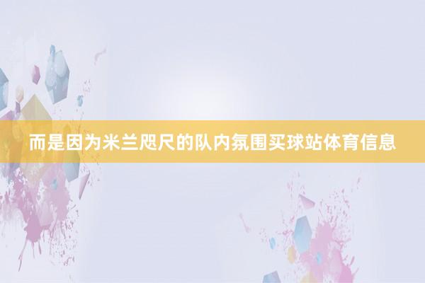 而是因为米兰咫尺的队内氛围买球站体育信息