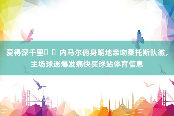 爱得深千里❤️内马尔俯身跪地亲吻桑托斯队徽，主场球迷爆发痛快买球站体育信息