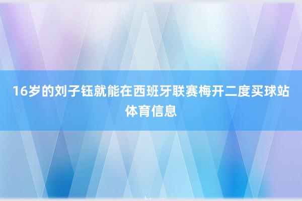 16岁的刘子钰就能在西班牙联赛梅开二度买球站体育信息