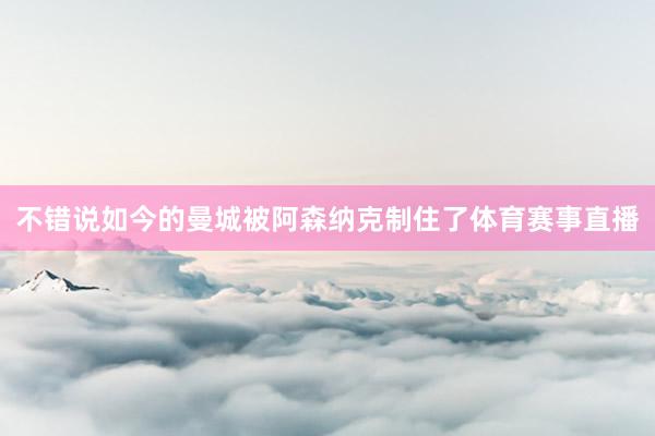 不错说如今的曼城被阿森纳克制住了体育赛事直播