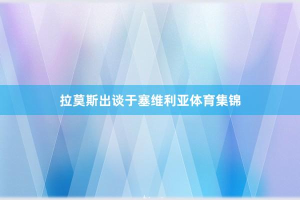 拉莫斯出谈于塞维利亚体育集锦