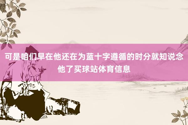可是咱们早在他还在为蓝十字遵循的时分就知说念他了买球站体育信息
