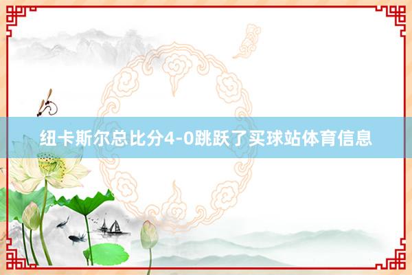 纽卡斯尔总比分4-0跳跃了买球站体育信息
