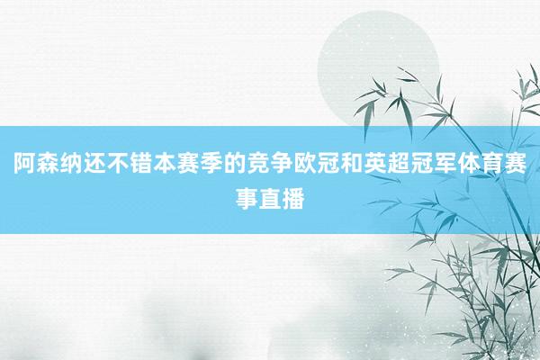 阿森纳还不错本赛季的竞争欧冠和英超冠军体育赛事直播