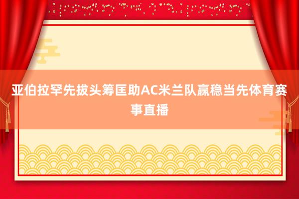 亚伯拉罕先拔头筹匡助AC米兰队赢稳当先体育赛事直播