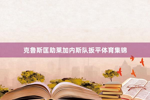 克鲁斯匡助莱加内斯队扳平体育集锦