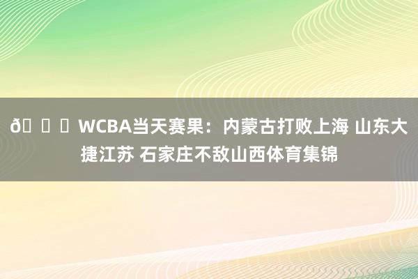 🏀WCBA当天赛果：内蒙古打败上海 山东大捷江苏 石家庄不敌山西体育集锦