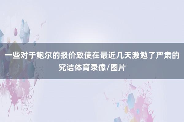一些对于鲍尔的报价致使在最近几天激勉了严肃的究诘体育录像/图片