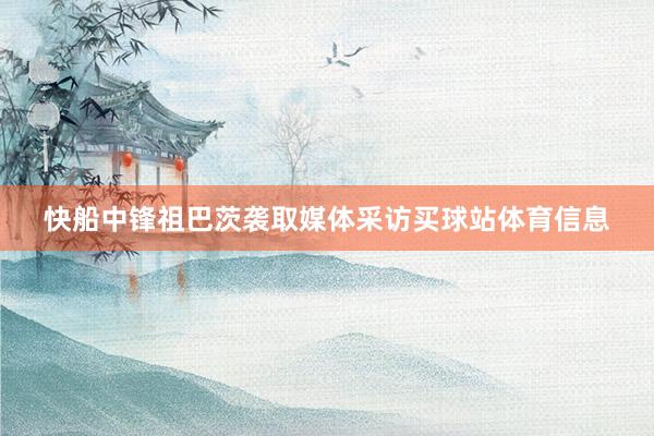 快船中锋祖巴茨袭取媒体采访买球站体育信息