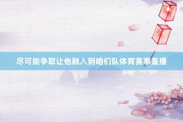 尽可能争取让他融入到咱们队体育赛事直播