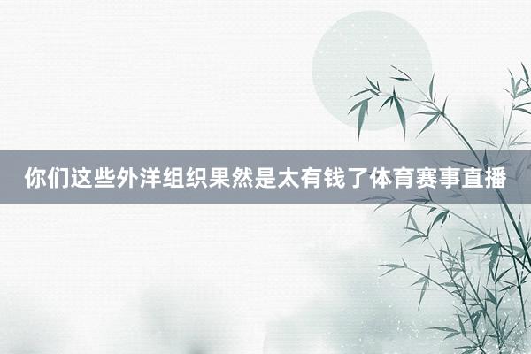 你们这些外洋组织果然是太有钱了体育赛事直播