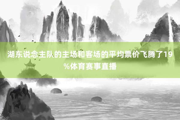 湖东说念主队的主场和客场的平均票价飞腾了19%体育赛事直播