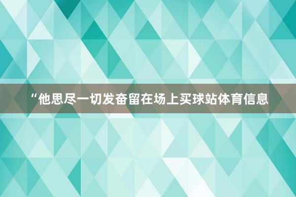 “他思尽一切发奋留在场上买球站体育信息