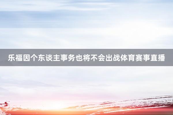 乐福因个东谈主事务也将不会出战体育赛事直播