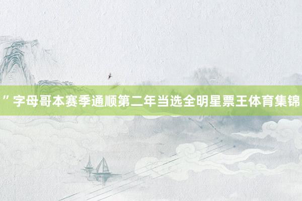 ”字母哥本赛季通顺第二年当选全明星票王体育集锦