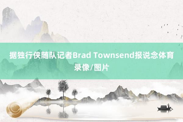 据独行侠随队记者Brad Townsend报说念体育录像/图片