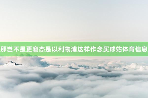 那岂不是更窘态是以利物浦这样作念买球站体育信息