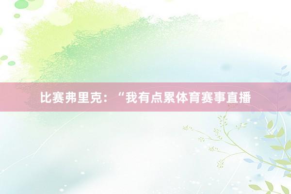 比赛弗里克：“我有点累体育赛事直播