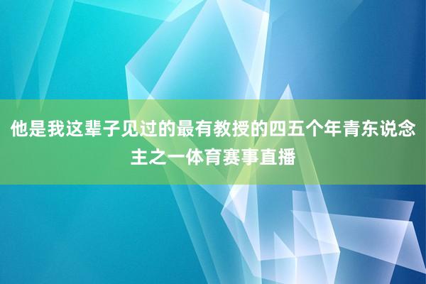他是我这辈子见过的最有教授的四五个年青东说念主之一体育赛事直播