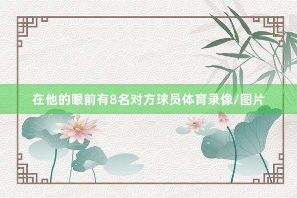 在他的眼前有8名对方球员体育录像/图片