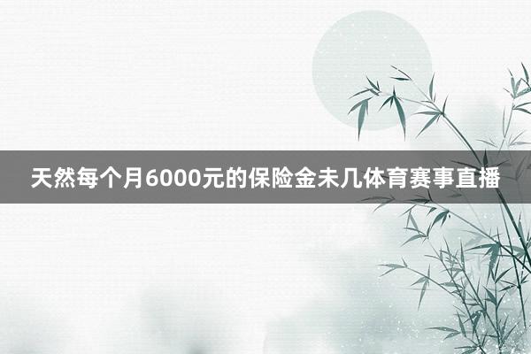 天然每个月6000元的保险金未几体育赛事直播