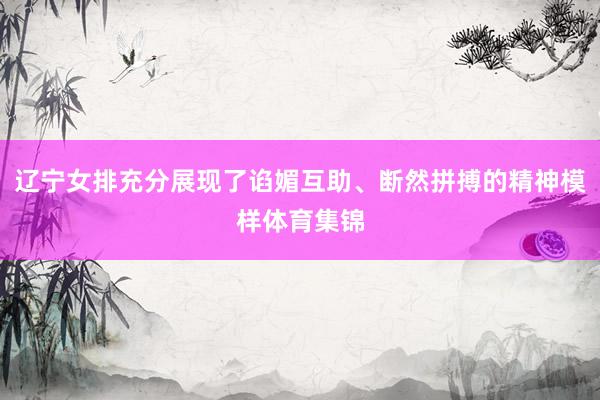 辽宁女排充分展现了谄媚互助、断然拼搏的精神模样体育集锦