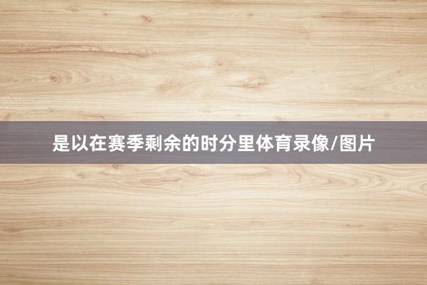 是以在赛季剩余的时分里体育录像/图片