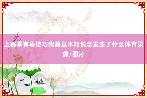 上赛季有段技巧我简直不知说念发生了什么体育录像/图片