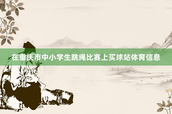 在重庆市中小学生跳绳比赛上买球站体育信息