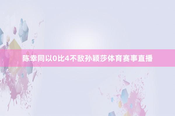 陈幸同以0比4不敌孙颖莎体育赛事直播
