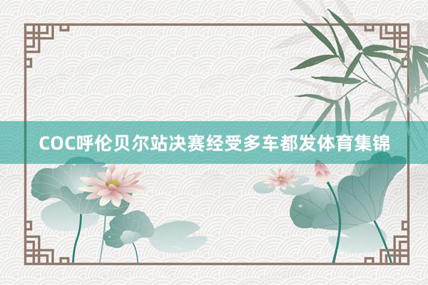 COC呼伦贝尔站决赛经受多车都发体育集锦