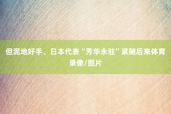 但泥地好手、日本代表“芳华永驻”紧随后来体育录像/图片