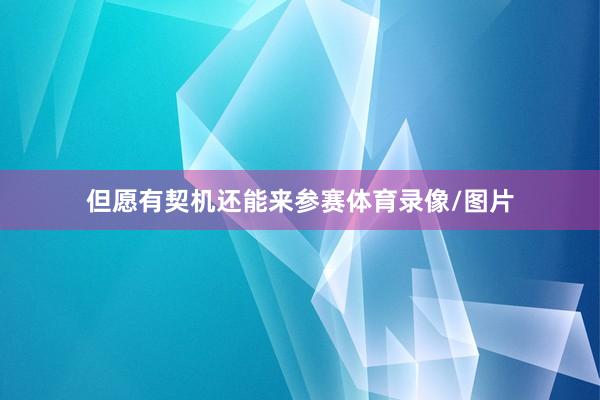 但愿有契机还能来参赛体育录像/图片