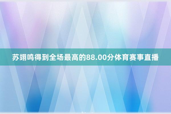 苏翊鸣得到全场最高的88.00分体育赛事直播
