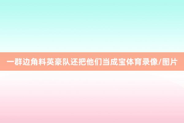 一群边角料英豪队还把他们当成宝体育录像/图片