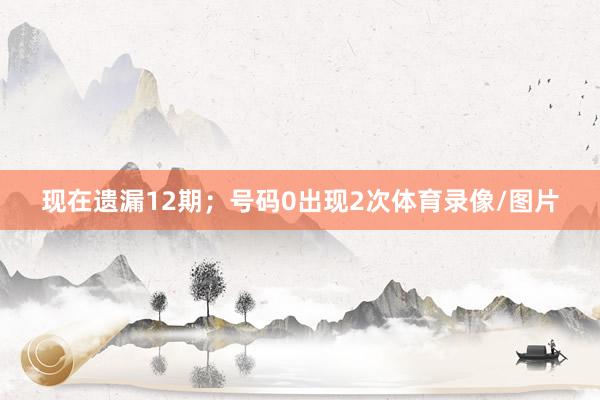 现在遗漏12期;号码0出现2次体育录像/图片