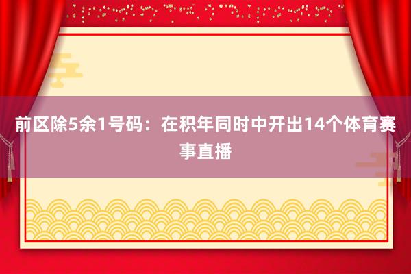 前区除5余1号码:在积年同时中开出14个体育赛事直播