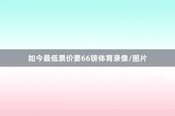 如今最低票价要66镑体育录像/图片