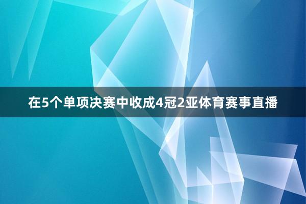 在5个单项决赛中收成4冠2亚体育赛事直播