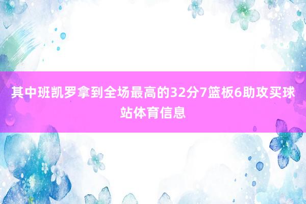 其中班凯罗拿到全场最高的32分7篮板6助攻买球站体育信息
