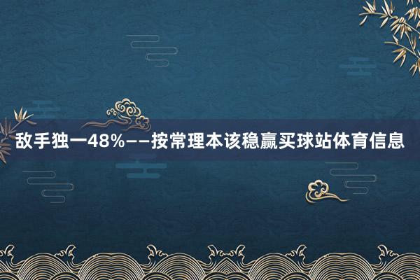 敌手独一48%——按常理本该稳赢买球站体育信息