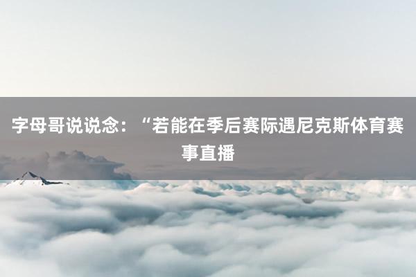 字母哥说说念:“若能在季后赛际遇尼克斯体育赛事直播