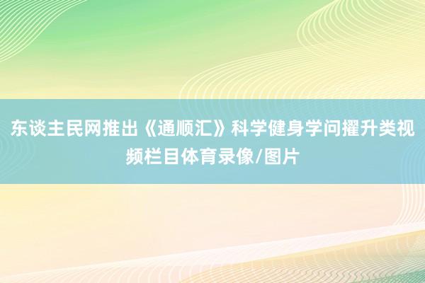 东谈主民网推出《通顺汇》科学健身学问擢升类视频栏目体育录像/图片